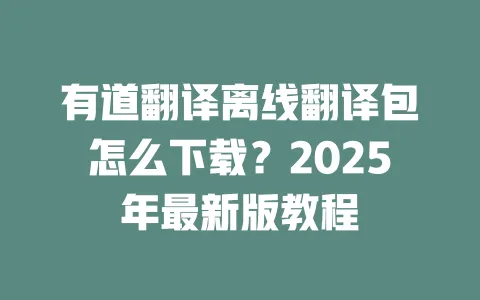 有道翻译离线翻译包怎么下载?2025年最新版教程 一