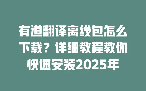 有道翻译离线包怎么下载?详细教程教你快速安装2025年 一