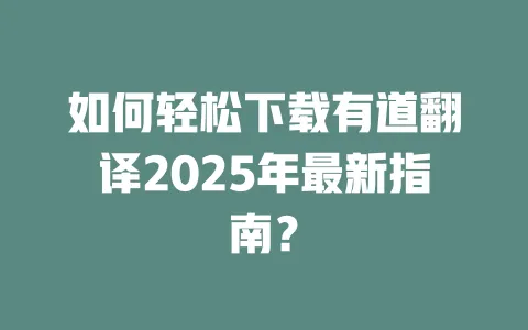 如何轻松下载有道翻译2025年最新指南? 一