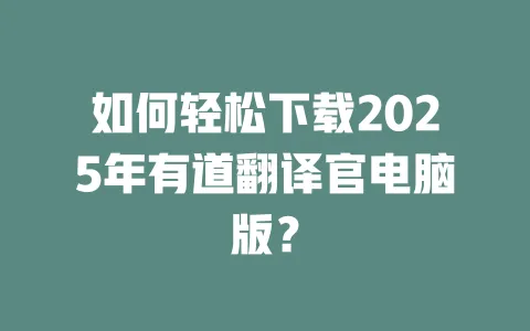 如何轻松下载2025年有道翻译官电脑版? 一