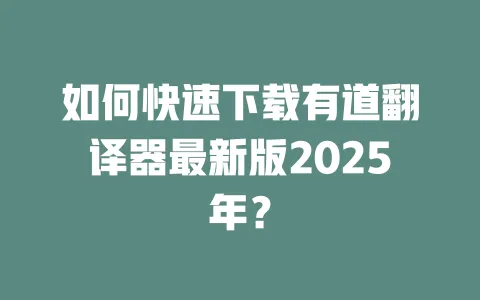 如何快速下载有道翻译器最新版2025年? 一