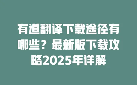 有道翻译下载途径有哪些?最新版下载攻略2025年详解 一