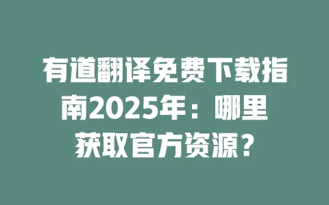 有道翻译免费下载指南2025年：哪里获取官方资源？ 一