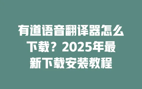 有道语音翻译器怎么下载？2025年最新下载安装教程 一