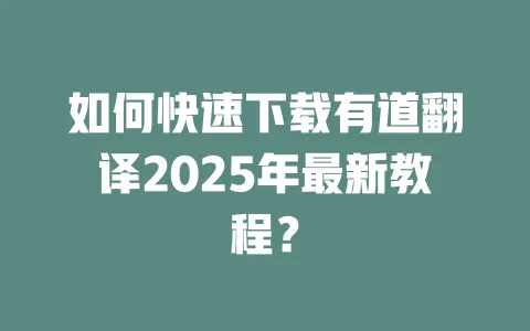 如何快速下载有道翻译2025年最新教程? 一