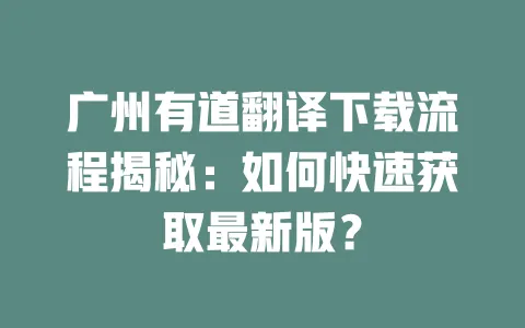 广州有道翻译下载流程揭秘：如何快速获取最新版？ 一