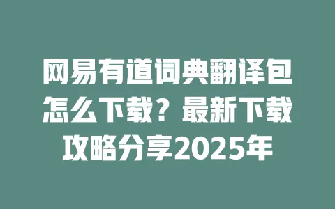 网易有道词典翻译包怎么下载?最新下载攻略分享2025年 一
