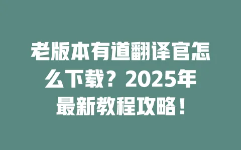 老版本有道翻译官怎么下载?2025年最新教程攻略! 一