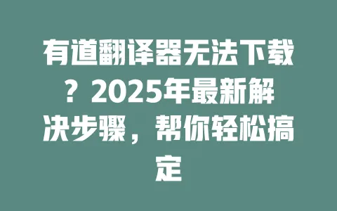 有道翻译器无法下载?2025年最新解决步骤,帮你轻松搞定 一