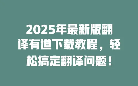 2025年最新版翻译有道下载教程,轻松搞定翻译问题! 一