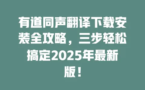 有道同声翻译下载安装全攻略，三步轻松搞定2025年最新版！ 一