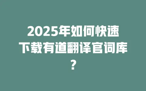 2025年如何快速下载有道翻译官词库？ 一