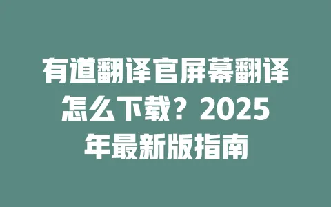 有道翻译官屏幕翻译怎么下载？2025年最新版指南 一