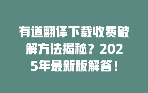 有道翻译下载收费破解方法揭秘?2025年最新版解答! 一