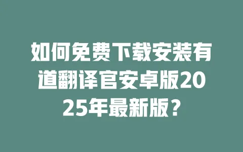如何免费下载安装有道翻译官安卓版2025年最新版? 一