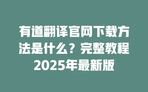 有道翻译官网下载方法是什么？完整教程2025年最新版 一