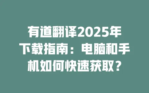 有道翻译2025年下载指南:电脑和手机如何快速获取? 一